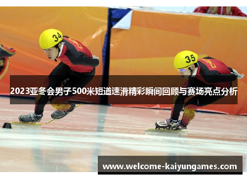 2023亚冬会男子500米短道速滑精彩瞬间回顾与赛场亮点分析