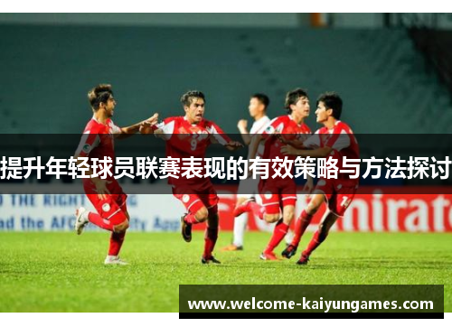 提升年轻球员联赛表现的有效策略与方法探讨