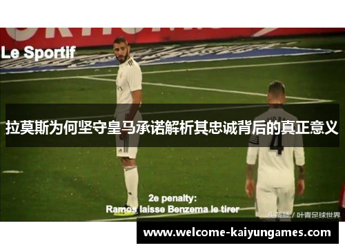 拉莫斯为何坚守皇马承诺解析其忠诚背后的真正意义