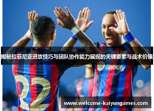 揭秘拉菲尼亚进攻技巧与团队协作能力展现的关键要素与战术价值