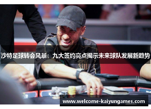 沙特足球转会风暴：九大签约亮点揭示未来球队发展新趋势