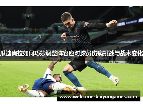 瓜迪奥拉如何巧妙调整阵容应对球员伤病挑战与战术变化
