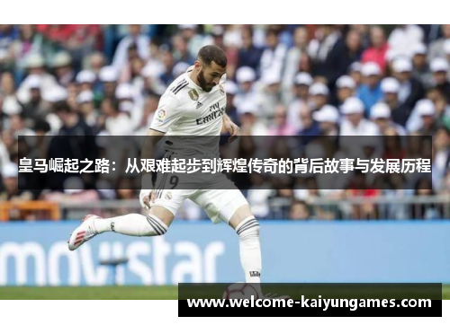 皇马崛起之路：从艰难起步到辉煌传奇的背后故事与发展历程