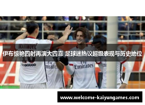 伊布惊艳四射再演大四喜 足球迷热议超级表现与历史地位