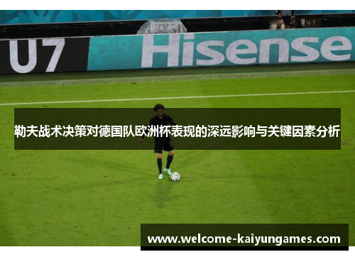 勒夫战术决策对德国队欧洲杯表现的深远影响与关键因素分析