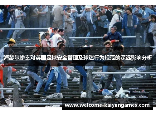海瑟尔惨案对英国足球安全管理及球迷行为规范的深远影响分析