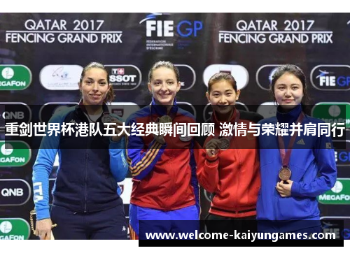 重剑世界杯港队五大经典瞬间回顾 激情与荣耀并肩同行 重剑世界杯港队五大经典瞬间回顾 激情与荣耀并肩同行