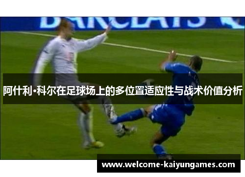 阿什利·科尔在足球场上的多位置适应性与战术价值分析 阿什利·科尔在足球场上的多位置适应性与战术价值分析