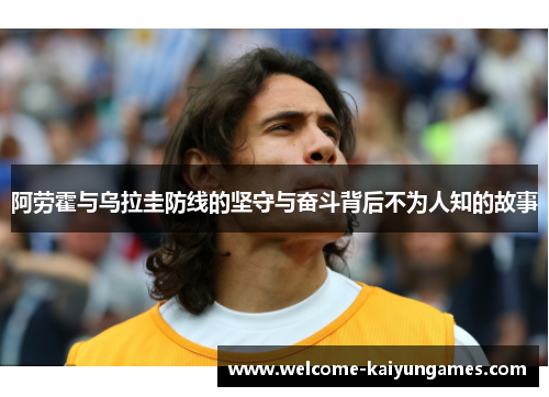 阿劳霍与乌拉圭防线的坚守与奋斗背后不为人知的故事