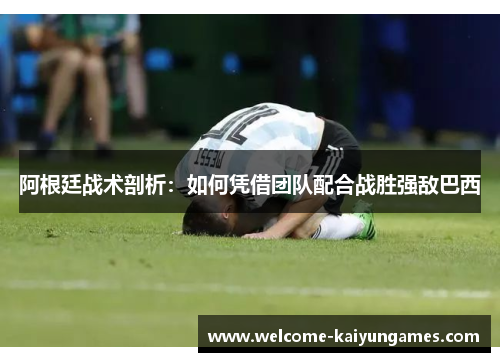 阿根廷战术剖析：如何凭借团队配合战胜强敌巴西