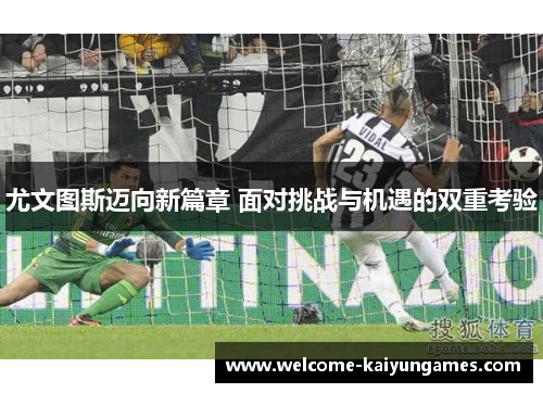 尤文图斯迈向新篇章 面对挑战与机遇的双重考验 尤文图斯迈向新篇章 面对挑战与机遇的双重考验